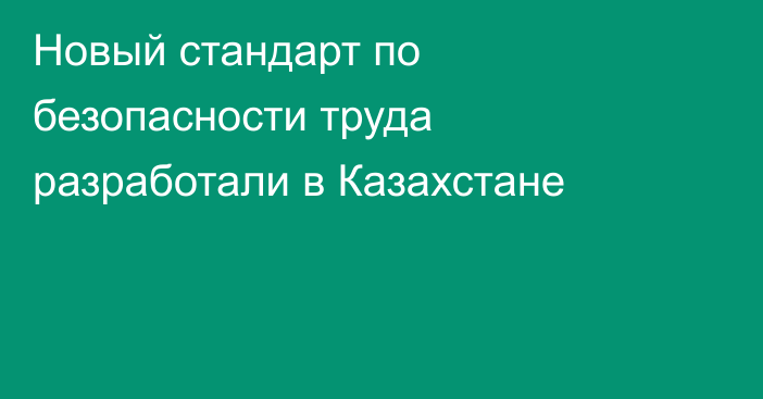 Новый стандарт по безопасности труда разработали в Казахстане