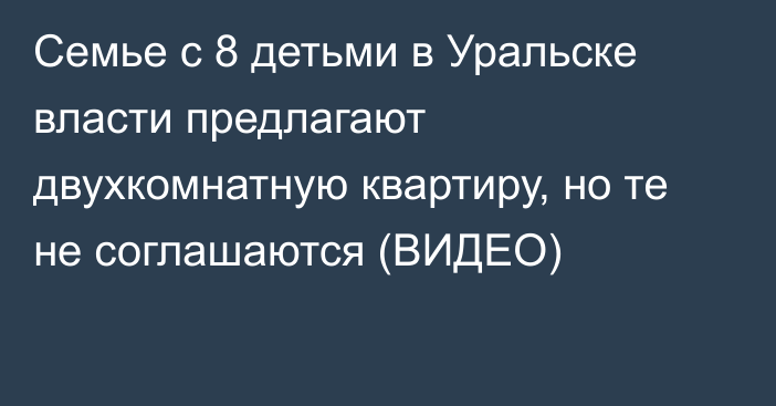 Семье с 8 детьми в Уральске власти предлагают двухкомнатную квартиру, но те не соглашаются (ВИДЕО)