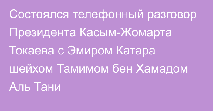 Состоялся телефонный разговор Президента Касым-Жомарта Токаева с Эмиром Катара шейхом Тамимом бен Хамадом Аль Тани