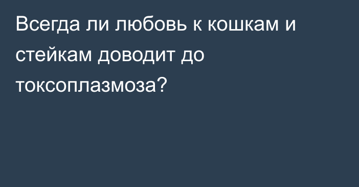 Всегда ли любовь к кошкам и стейкам доводит до токсоплазмоза?