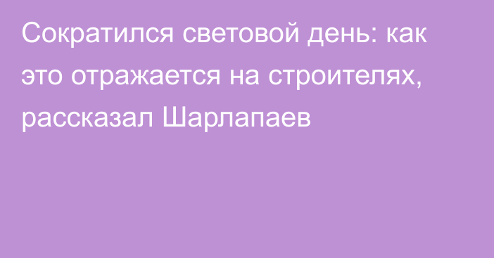 Сократился световой день: как это отражается на строителях, рассказал Шарлапаев