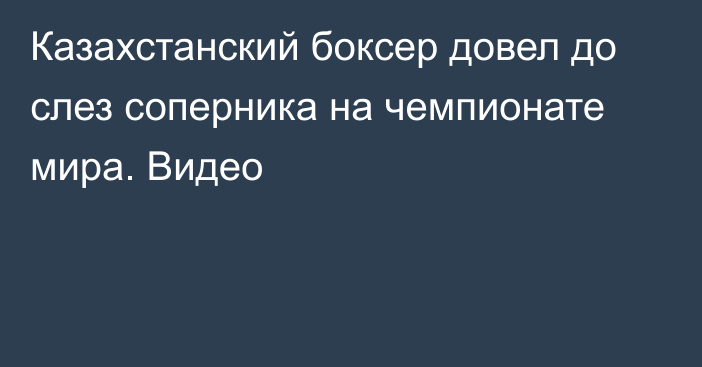 Казахстанский боксер довел до слез соперника на чемпионате мира. Видео