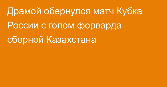 Драмой обернулся матч Кубка России с голом форварда сборной Казахстана