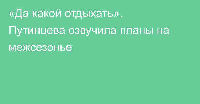 «Да какой отдыхать». Путинцева озвучила планы на межсезонье