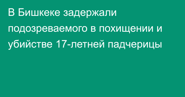 В Бишкеке задержали подозреваемого в похищении и убийстве 17-летней падчерицы