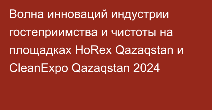 Волна инноваций индустрии гостеприимства и чистоты на площадках HoRex Qazaqstan и CleanExpo Qazaqstan 2024