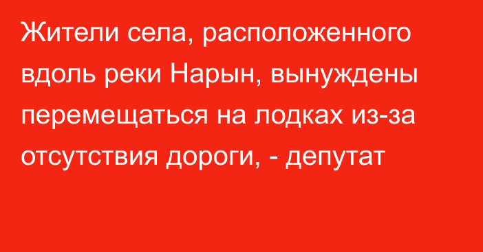 Жители села, расположенного вдоль реки Нарын, вынуждены перемещаться на лодках из-за отсутствия дороги, - депутат