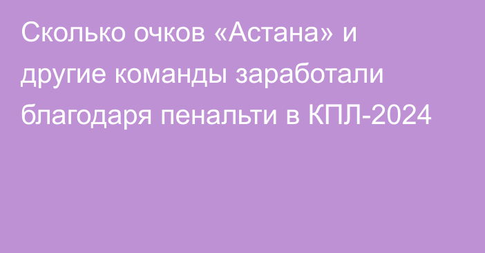 Сколько очков «Астана» и другие команды заработали благодаря пенальти в КПЛ-2024