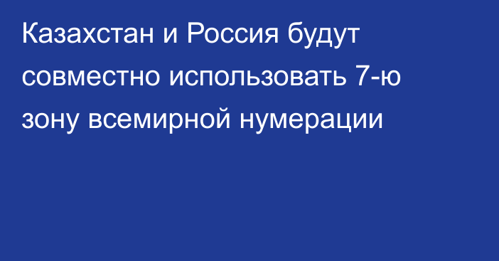 Казахстан и Россия будут совместно использовать 7-ю зону всемирной нумерации