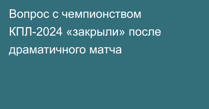 Вопрос с чемпионством КПЛ-2024 «закрыли» после драматичного матча