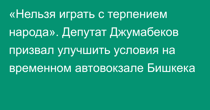 «Нельзя играть с терпением народа». Депутат Джумабеков призвал улучшить условия на временном автовокзале Бишкека