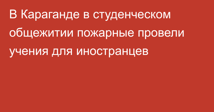 В Караганде в студенческом общежитии пожарные провели учения для иностранцев