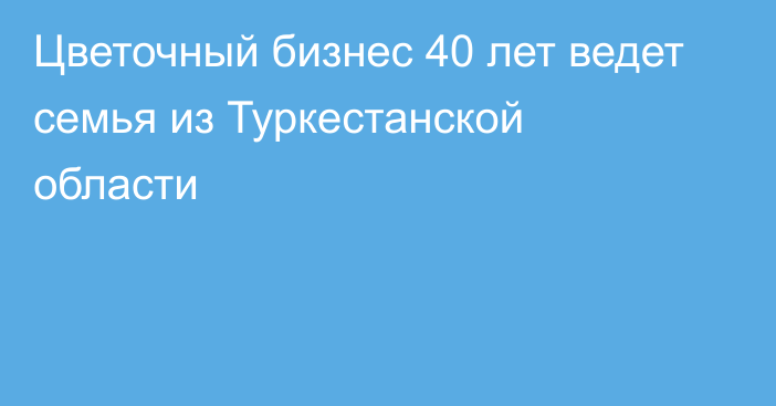 Цветочный бизнес 40 лет ведет семья из Туркестанской области