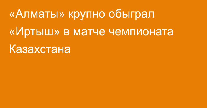 «Алматы» крупно обыграл «Иртыш» в матче чемпионата Казахстана