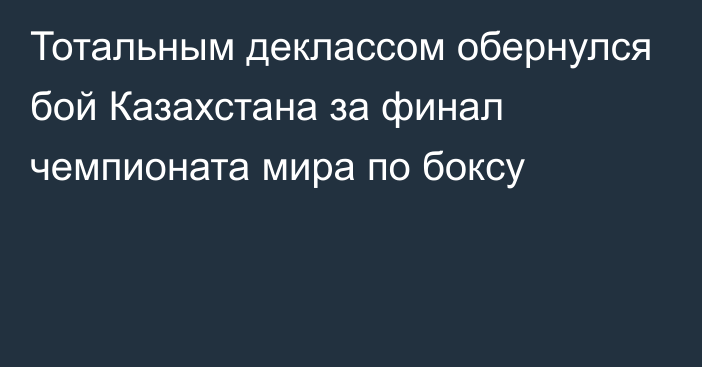 Тотальным деклассом обернулся бой Казахстана за финал чемпионата мира по боксу