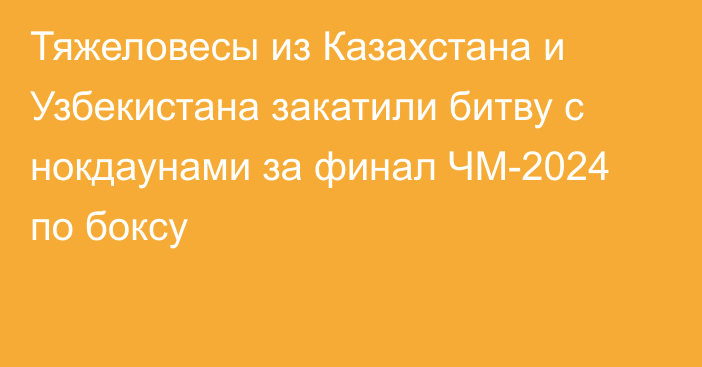 Тяжеловесы из Казахстана и Узбекистана закатили битву с нокдаунами за финал ЧМ-2024 по боксу