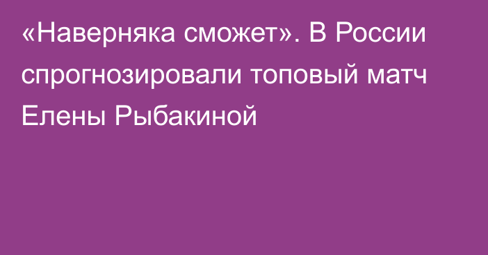 «Наверняка сможет». В России спрогнозировали топовый матч Елены Рыбакиной