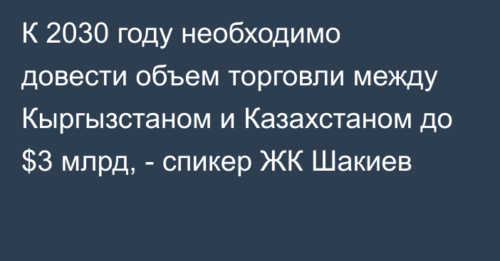 К 2030 году необходимо довести объем торговли между Кыргызстаном и Казахстаном до $3 млрд, - спикер ЖК Шакиев