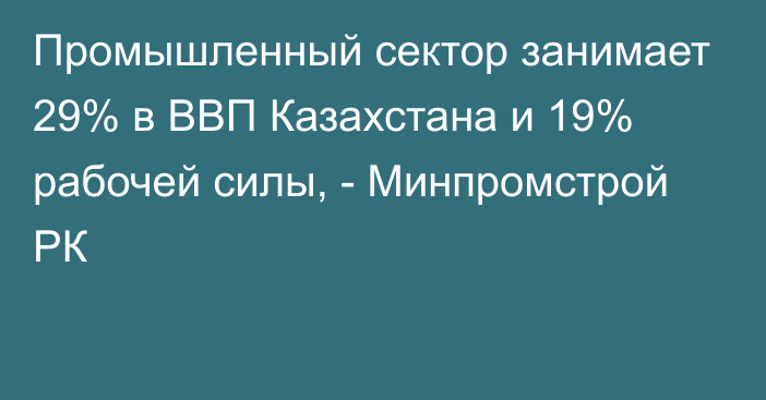 Промышленный сектор занимает 29% в ВВП Казахстана и 19% рабочей силы, - Минпромстрой РК