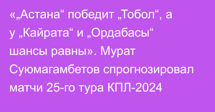 «„Астана“ победит „Тобол“, а у „Кайрата“ и „Ордабасы“ шансы равны». Мурат Суюмагамбетов спрогнозировал матчи 25-го тура КПЛ-2024