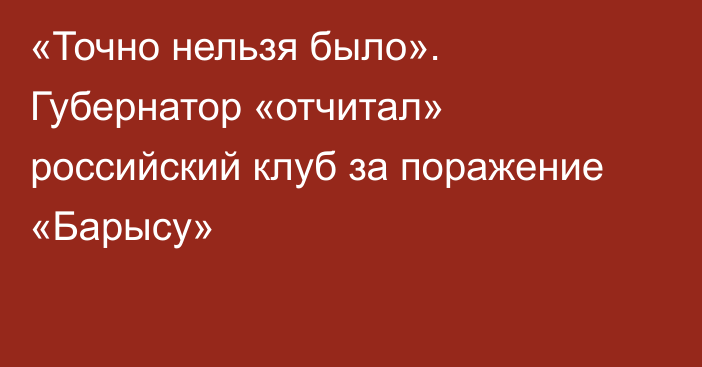 «Точно нельзя было». Губернатор «отчитал» российский клуб за поражение «Барысу»