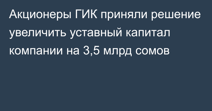 Акционеры ГИК приняли решение увеличить уставный капитал компании на 3,5 млрд сомов