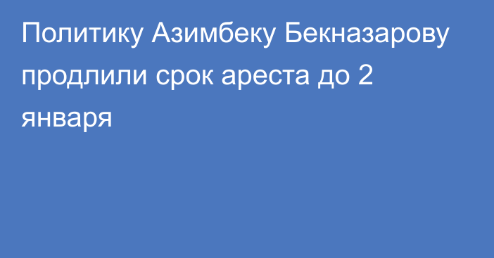 Политику Азимбеку Бекназарову продлили срок ареста до 2 января