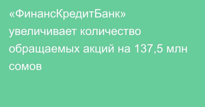 «ФинансКредитБанк» увеличивает количество обращаемых акций на 137,5 млн сомов