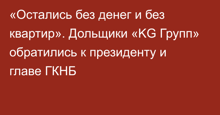 «Остались без денег и без квартир». Дольщики «KG Групп» обратились к президенту и главе ГКНБ 