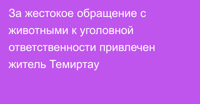 За жестокое обращение с животными к уголовной ответственности привлечен житель Темиртау