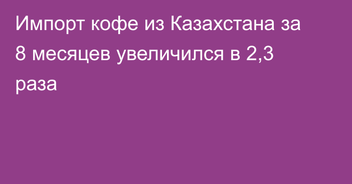 Импорт кофе из Казахстана за 8 месяцев увеличился в 2,3 раза