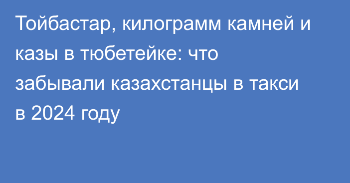 Тойбастар, килограмм камней и казы в тюбетейке: что забывали казахстанцы в такси в 2024 году