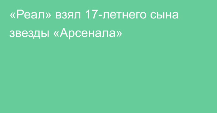 «Реал» взял 17-летнего сына звезды «Арсенала»