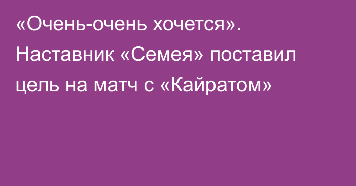 «Очень-очень хочется». Наставник «Семея» поставил цель на матч с «Кайратом»