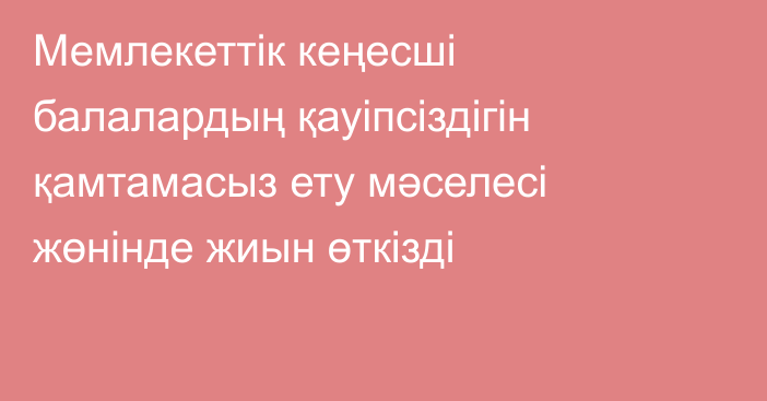 Мемлекеттік кеңесші балалардың қауіпсіздігін қамтамасыз ету мәселесі жөнінде жиын өткізді