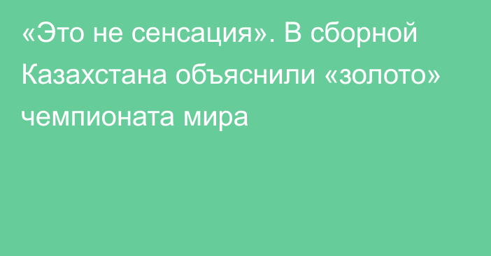 «Это не сенсация». В сборной Казахстана объяснили «золото» чемпионата мира