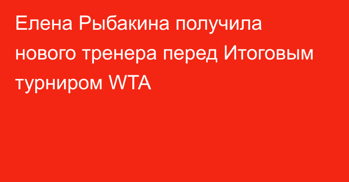 Елена Рыбакина получила нового тренера перед Итоговым турниром WTA