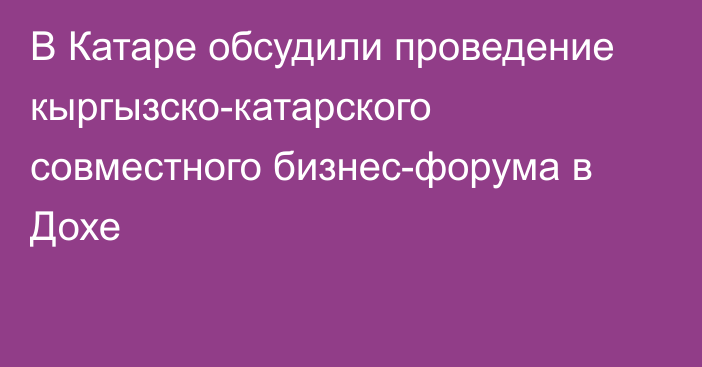 В Катаре обсудили проведение кыргызско-катарского совместного бизнес-форума в Дохе