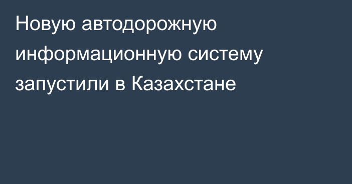 Новую автодорожную информационную систему запустили в Казахстане