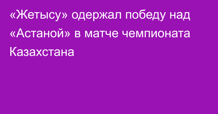 «Жетысу» одержал победу над «Астаной» в матче чемпионата Казахстана