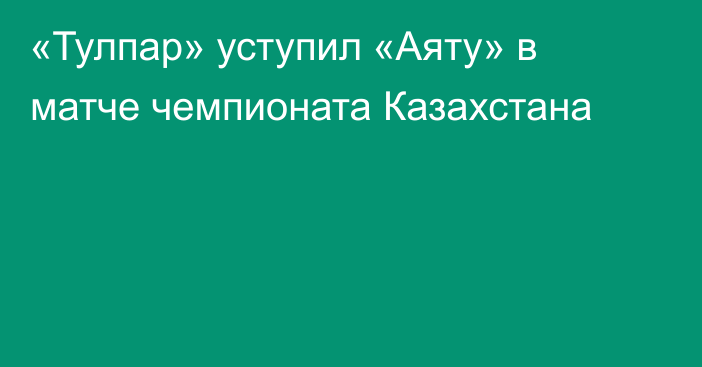 «Тулпар» уступил «Аяту» в матче чемпионата Казахстана