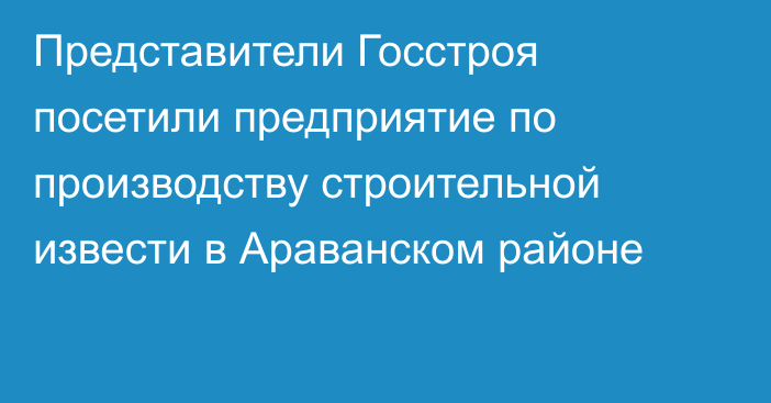 Представители Госстроя посетили предприятие по производству строительной извести в Араванском районе