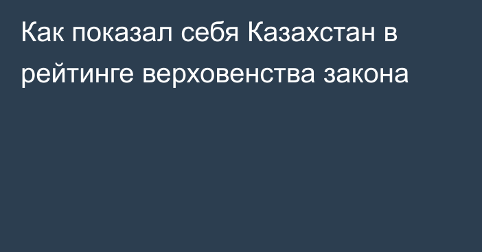 Как показал себя Казахстан в рейтинге верховенства закона