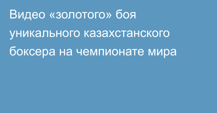 Видео «золотого» боя уникального казахстанского боксера на чемпионате мира