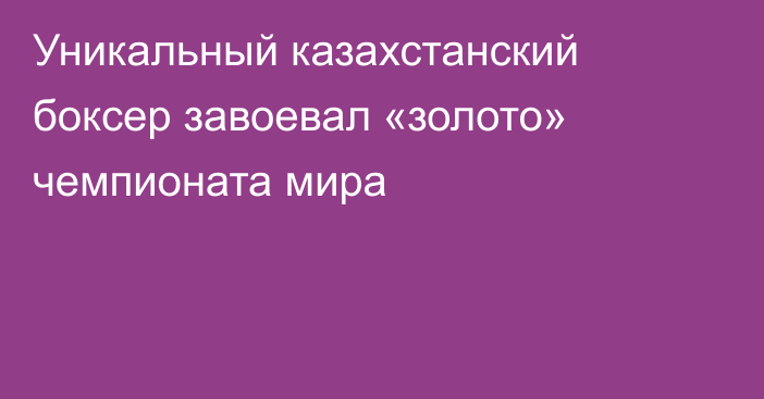 Уникальный казахстанский боксер завоевал «золото» чемпионата мира