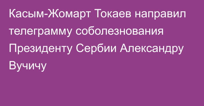 Касым-Жомарт Токаев направил телеграмму соболезнования Президенту Сербии Александру Вучичу