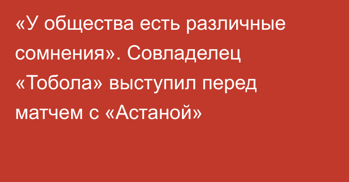 «У общества есть различные сомнения». Совладелец «Тобола» выступил перед матчем с «Астаной»