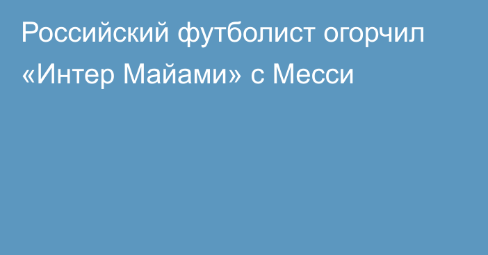 Российский футболист огорчил «Интер Майами» с Месси