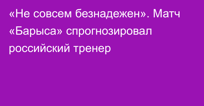 «Не совсем безнадежен». Матч «Барыса» спрогнозировал российский тренер