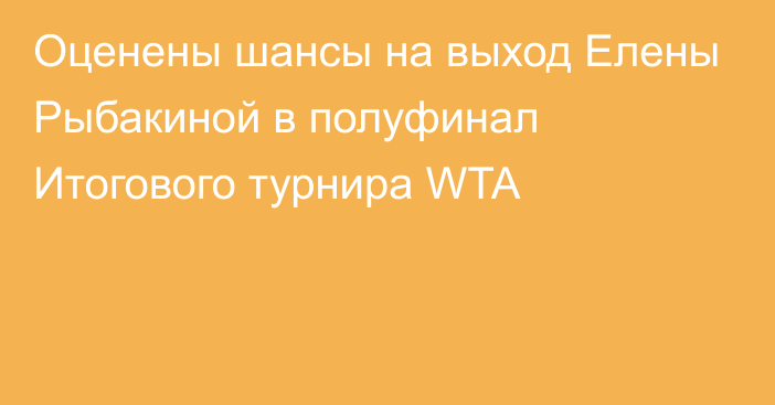 Оценены шансы на выход Елены Рыбакиной в полуфинал Итогового турнира WTA